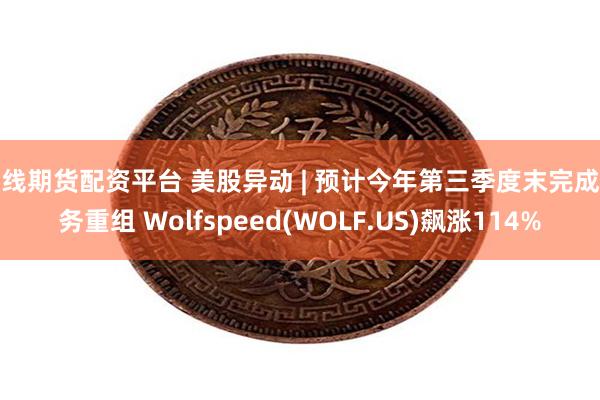 在线期货配资平台 美股异动 | 预计今年第三季度末完成债务重组 Wolfspeed(WOLF.US)飙涨114%