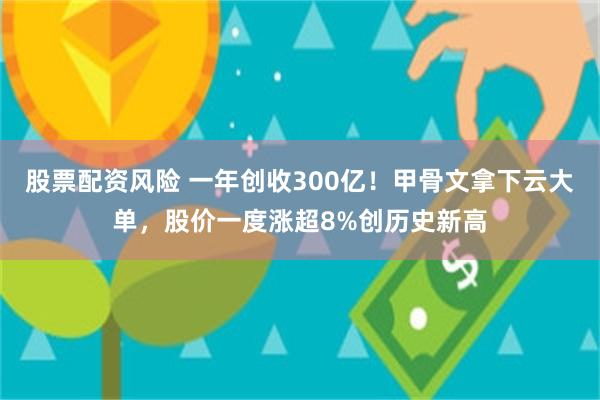 股票配资风险 一年创收300亿！甲骨文拿下云大单，股价一度涨超8%创历史新高