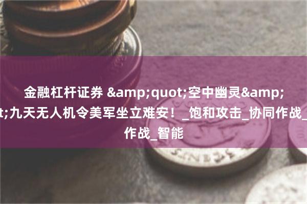 金融杠杆证券 &quot;空中幽灵&quot;九天无人机令美军坐立难安！_饱和攻击_协同作战_智能