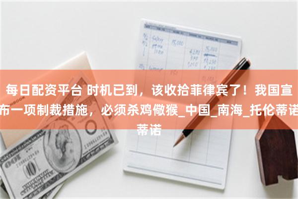 每日配资平台 时机已到，该收拾菲律宾了！我国宣布一项制裁措施，必须杀鸡儆猴_中国_南海_托伦蒂诺