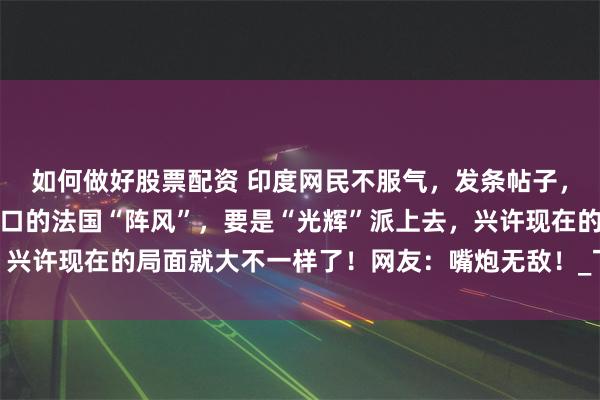 如何做好股票配资 印度网民不服气，发条帖子，抱怨印度空军太仰仗进口的法国“阵风”，要是“光辉”派上去，兴许现在的局面就大不一样了！网友：嘴炮无敌！_飞机_战机_起飞