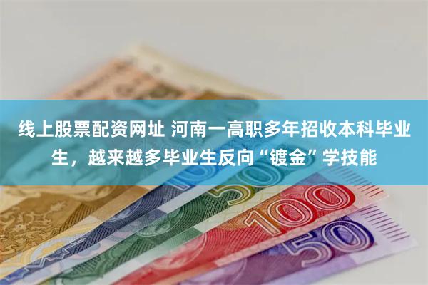线上股票配资网址 河南一高职多年招收本科毕业生，越来越多毕业生反向“镀金”学技能