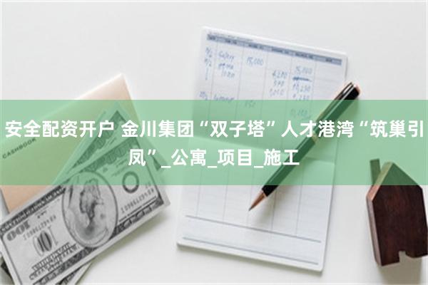 安全配资开户 金川集团“双子塔”人才港湾“筑巢引凤”_公寓_项目_施工