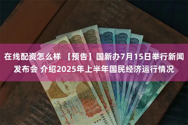 在线配资怎么样 【预告】国新办7月15日举行新闻发布会 介绍2025年上半年国民经济运行情况