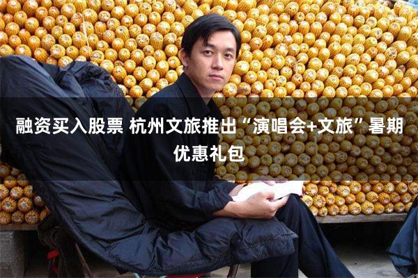 融资买入股票 杭州文旅推出“演唱会+文旅”暑期优惠礼包