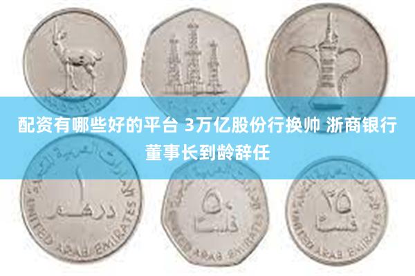 配资有哪些好的平台 3万亿股份行换帅 浙商银行董事长到龄辞任