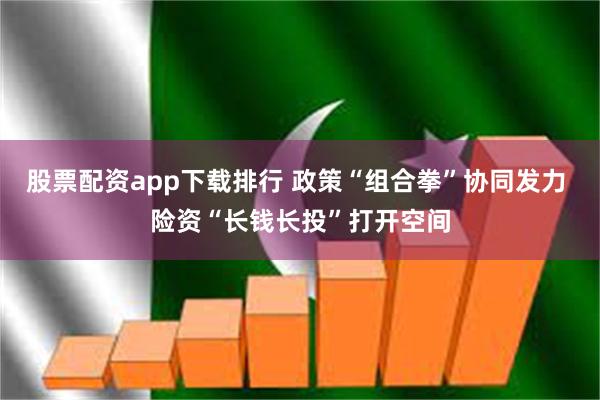 股票配资app下载排行 政策“组合拳”协同发力 险资“长钱长投”打开空间