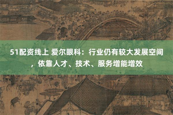 51配资线上 爱尔眼科：行业仍有较大发展空间，依靠人才、技术、服务增能增效