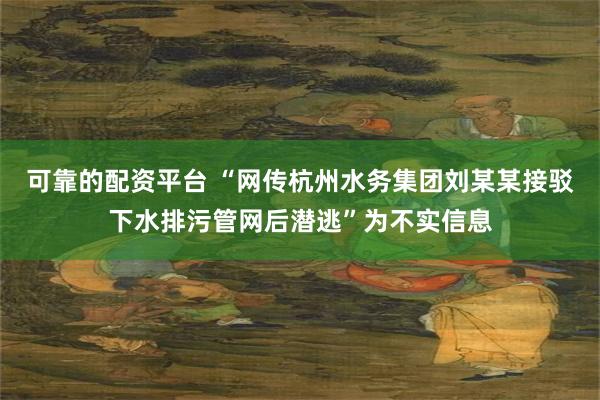 可靠的配资平台 “网传杭州水务集团刘某某接驳下水排污管网后潜逃”为不实信息