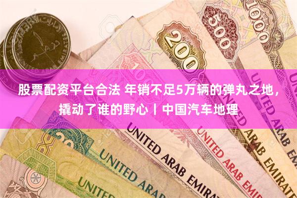 股票配资平台合法 年销不足5万辆的弹丸之地，撬动了谁的野心丨中国汽车地理