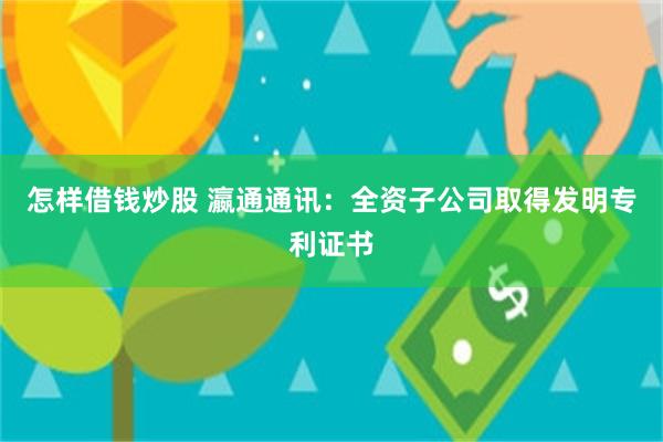 怎样借钱炒股 瀛通通讯：全资子公司取得发明专利证书