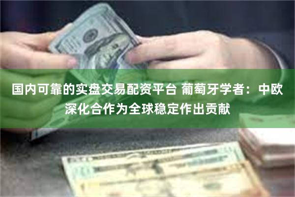 国内可靠的实盘交易配资平台 葡萄牙学者：中欧深化合作为全球稳定作出贡献