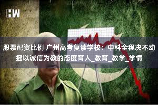 股票配资比例 广州高考复读学校：中科全程决不动摇以诚信为教的态度育人_教育_教学_学情