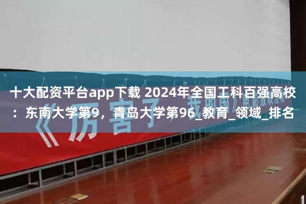 十大配资平台app下载 2024年全国工科百强高校：东南大学第9，青岛大学第96_教育_领域_排名