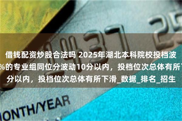 借钱配资炒股合法吗 2025年湖北本科院校投档波动分析(物理)：80.3%的专业组同位分波动10分以内，投档位次总体有所下滑_数据_排名_招生