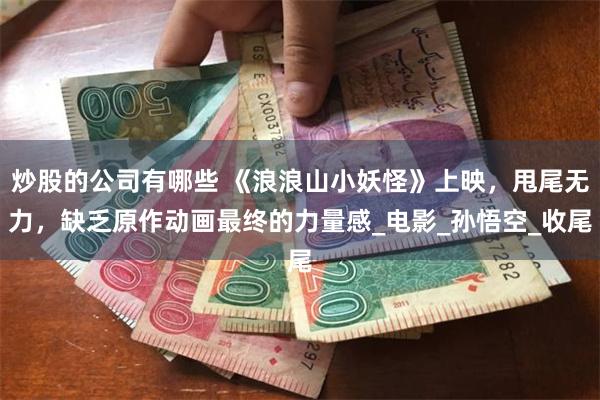炒股的公司有哪些 《浪浪山小妖怪》上映，甩尾无力，缺乏原作动画最终的力量感_电影_孙悟空_收尾