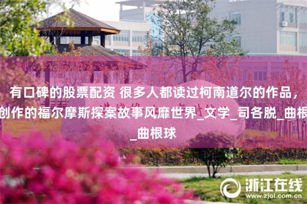 有口碑的股票配资 很多人都读过柯南道尔的作品，他创作的福尔摩斯探案故事风靡世界_文学_司各脱_曲根球