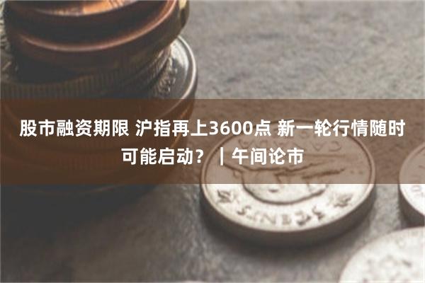 股市融资期限 沪指再上3600点 新一轮行情随时可能启动？｜午间论市
