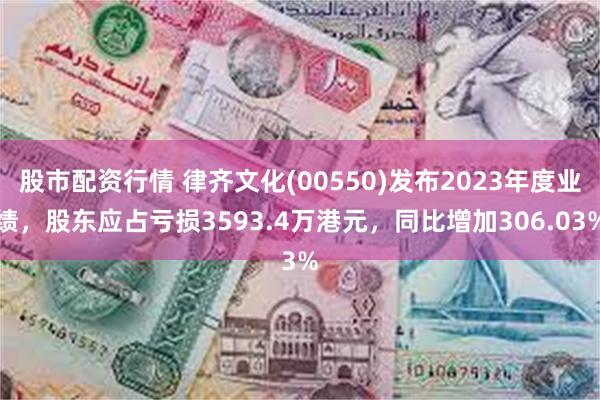 股市配资行情 律齐文化(00550)发布2023年度业绩，股东应占亏损3593.4万港元，同比增加306.03%