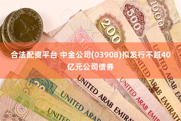 合法配资平台 中金公司(03908)拟发行不超40亿元公司债券