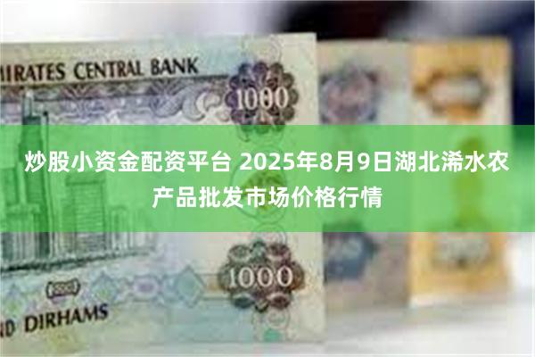 炒股小资金配资平台 2025年8月9日湖北浠水农产品批发市场价格行情