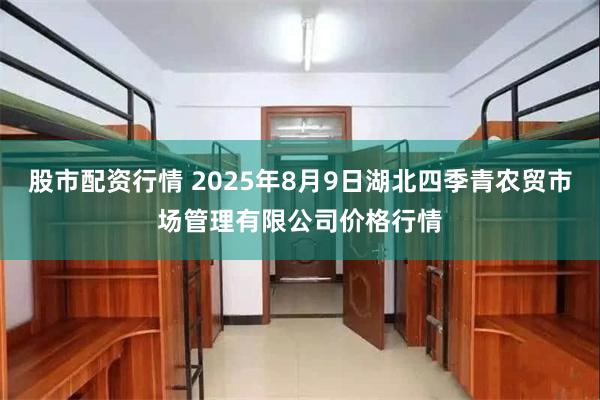 股市配资行情 2025年8月9日湖北四季青农贸市场管理有限公司价格行情