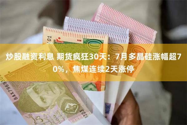 炒股融资利息 期货疯狂30天：7月多晶硅涨幅超70%，焦煤连续2天涨停