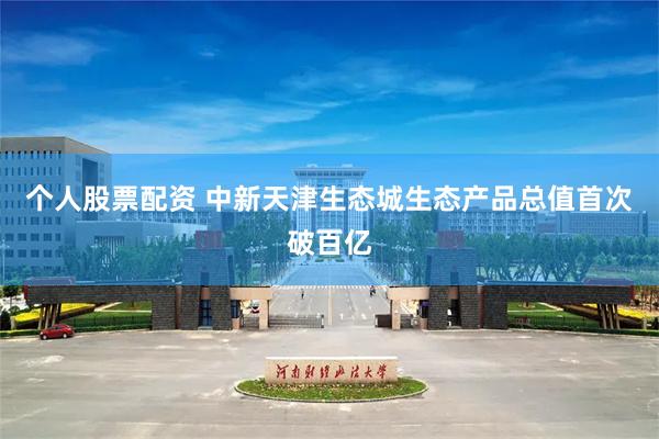 个人股票配资 中新天津生态城生态产品总值首次破百亿