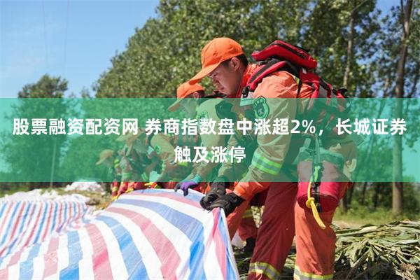 股票融资配资网 券商指数盘中涨超2%，长城证券触及涨停