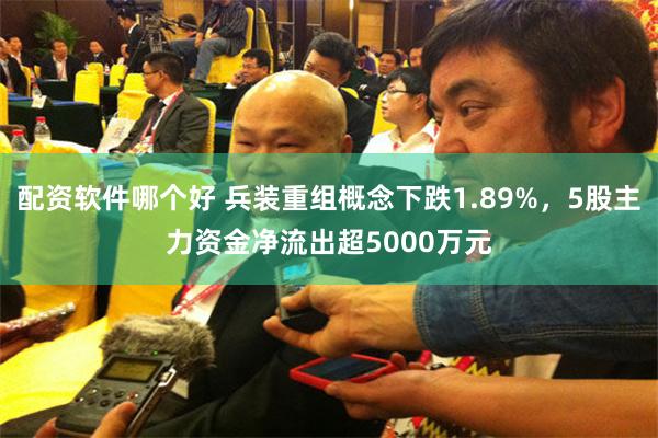 配资软件哪个好 兵装重组概念下跌1.89%，5股主力资金净流出超5000万元