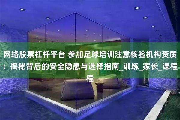 网络股票杠杆平台 参加足球培训注意核验机构资质：揭秘背后的安全隐患与选择指南_训练_家长_课程