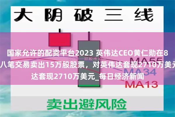 国家允许的配资平台2023 英伟达CEO黄仁勋在8月14-15日通过八笔交易卖出15万股股票，对英伟达套现2710万美元_每日经济新闻