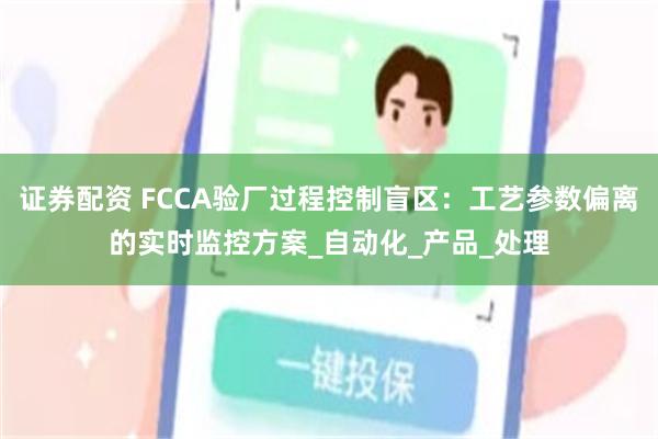 证券配资 FCCA验厂过程控制盲区：工艺参数偏离的实时监控方案_自动化_产品_处理