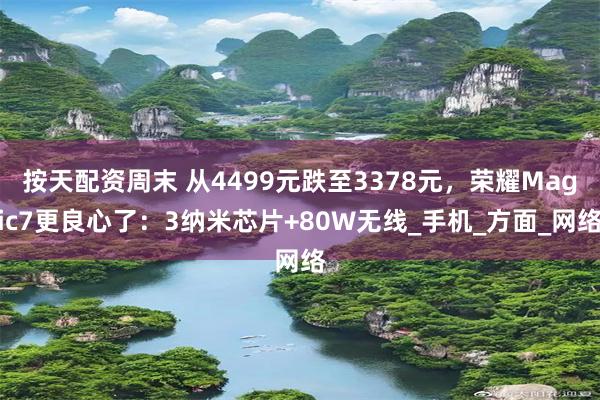 按天配资周末 从4499元跌至3378元，荣耀Magic7更良心了：3纳米芯片+80W无线_手机_方面_网络