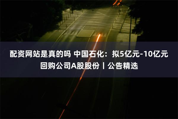 配资网站是真的吗 中国石化：拟5亿元-10亿元回购公司A股股份丨公告精选