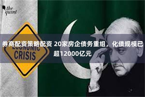 券商配资策略配资 20家房企债务重组，化债规模已超12000亿元