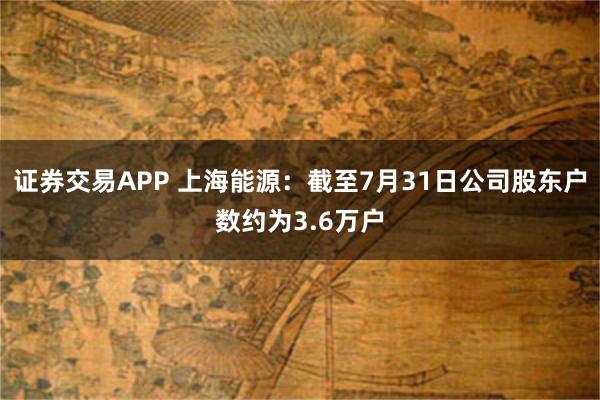 证券交易APP 上海能源：截至7月31日公司股东户数约为3.6万户