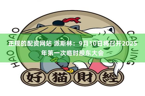 正规的配资网站 派斯林：9月10日将召开2025年第一次临时股东大会