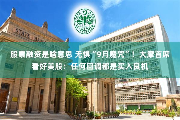 股票融资是啥意思 无惧“9月魔咒”!大摩首席看好美股:任何回调都是买入良机