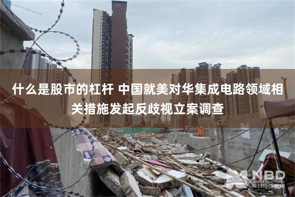 什么是股市的杠杆 中国就美对华集成电路领域相关措施发起反歧视立案调查