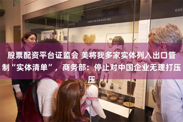 股票配资平台证监会 美将我多家实体列入出口管制“实体清单”,商务部:停止对中国企业无理打压
