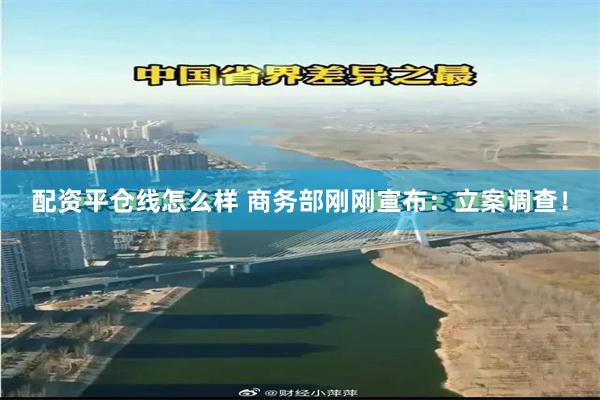 配资平仓线怎么样 商务部刚刚宣布:立案调查!