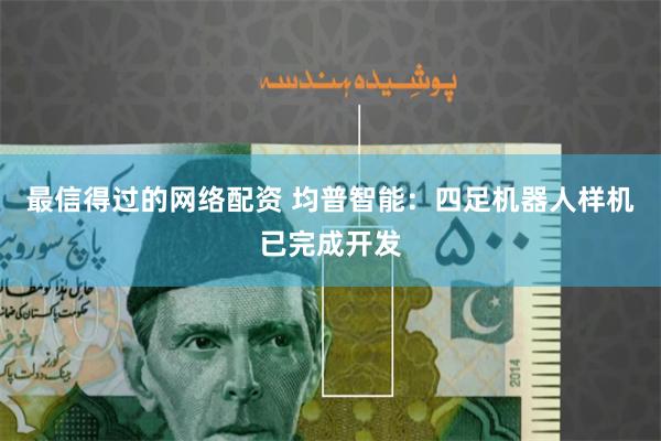 最信得过的网络配资 均普智能：四足机器人样机已完成开发