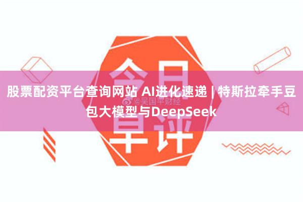 股票配资平台查询网站 AI进化速递 | 特斯拉牵手豆包大模型与DeepSeek