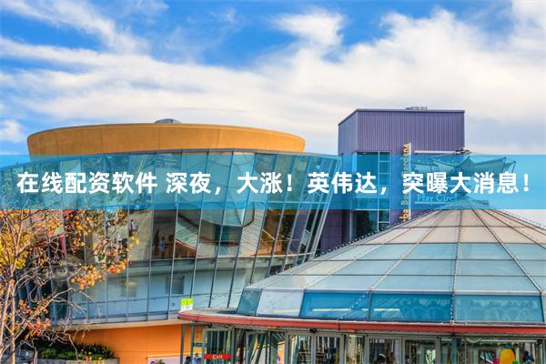 在线配资软件 深夜，大涨！英伟达，突曝大消息！