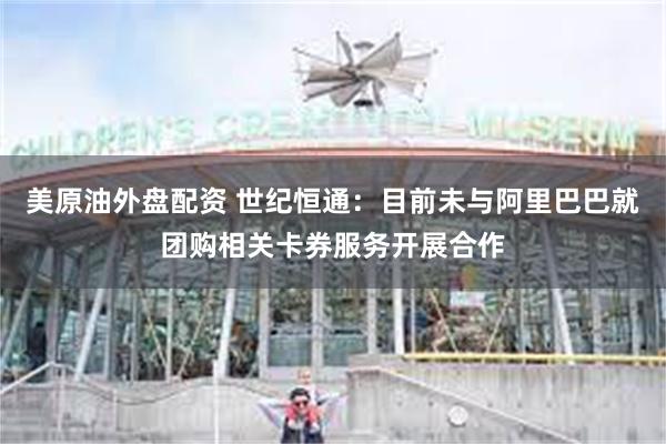 美原油外盘配资 世纪恒通：目前未与阿里巴巴就团购相关卡券服务开展合作