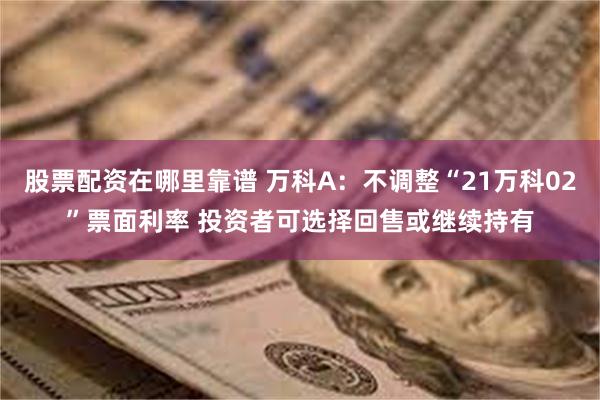 股票配资在哪里靠谱 万科A：不调整“21万科02”票面利率 投资者可选择回售或继续持有