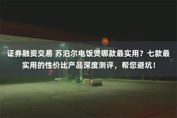证券融资交易 苏泊尔电饭煲哪款最实用？七款最实用的性价比产品深度测评，帮您避坑！