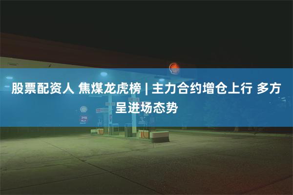 股票配资人 焦煤龙虎榜 | 主力合约增仓上行 多方呈进场态势