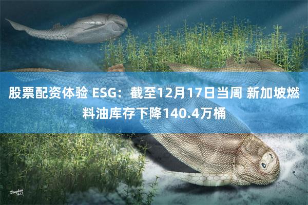 股票配资体验 ESG：截至12月17日当周 新加坡燃料油库存下降140.4万桶
